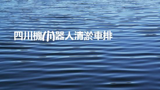 四川機(jī)器人清淤車排行榜，哪家最具創(chuàng)新力？